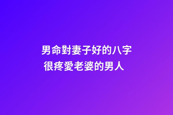 男命對妻子好的八字 很疼愛老婆的男人